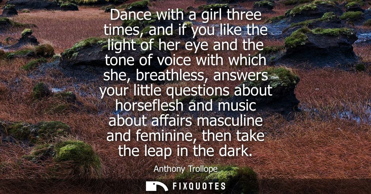 Dance with a girl three times, and if you like the light of her eye and the tone of voice with which she, breathless, an