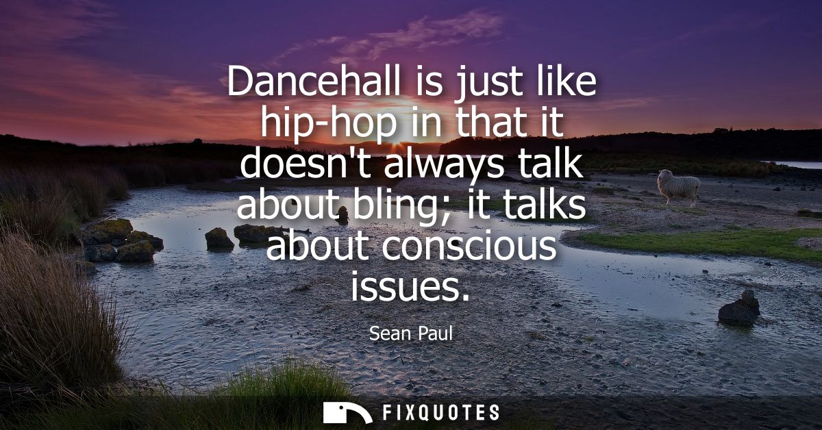 Dancehall is just like hip-hop in that it doesnt always talk about bling it talks about conscious issues