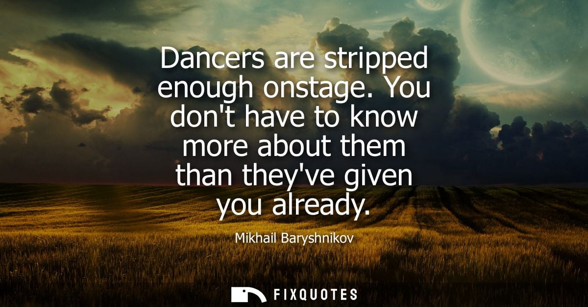 Dancers are stripped enough onstage. You dont have to know more about them than theyve given you already