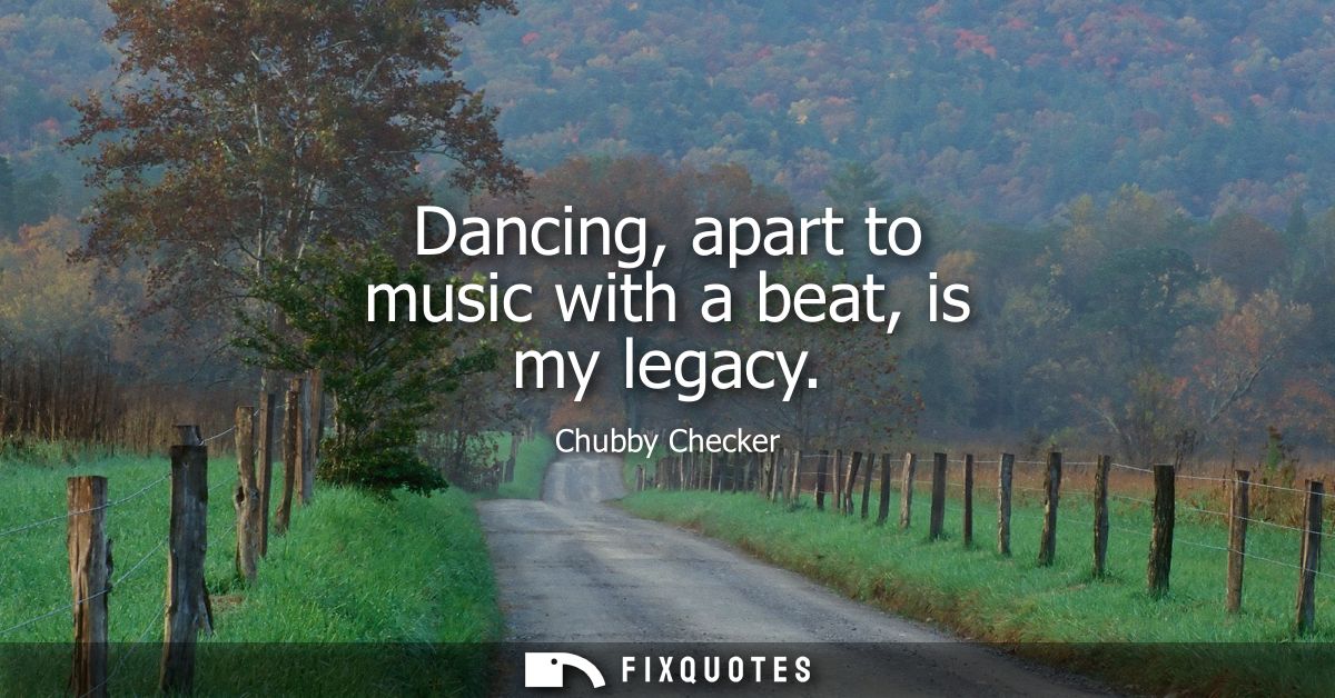 Dancing, apart to music with a beat, is my legacy