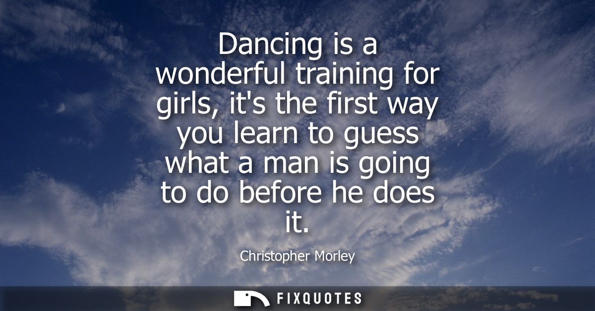 Dancing is a wonderful training for girls, its the first way you learn to guess what a man is going to do before he does