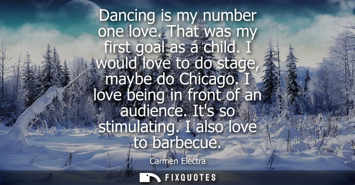Dancing is my number one love. That was my first goal as a child. I would love to do stage, maybe do Chicago. I love bei