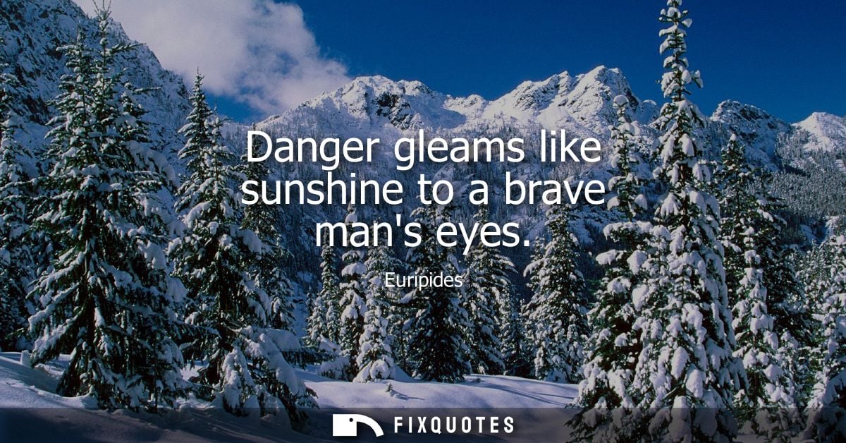 Danger gleams like sunshine to a brave mans eyes