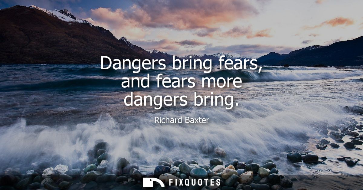 Dangers bring fears, and fears more dangers bring