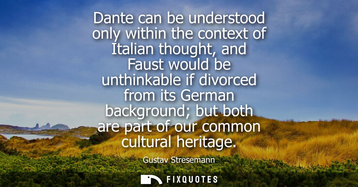 Dante can be understood only within the context of Italian thought, and Faust would be unthinkable if divorced from its 
