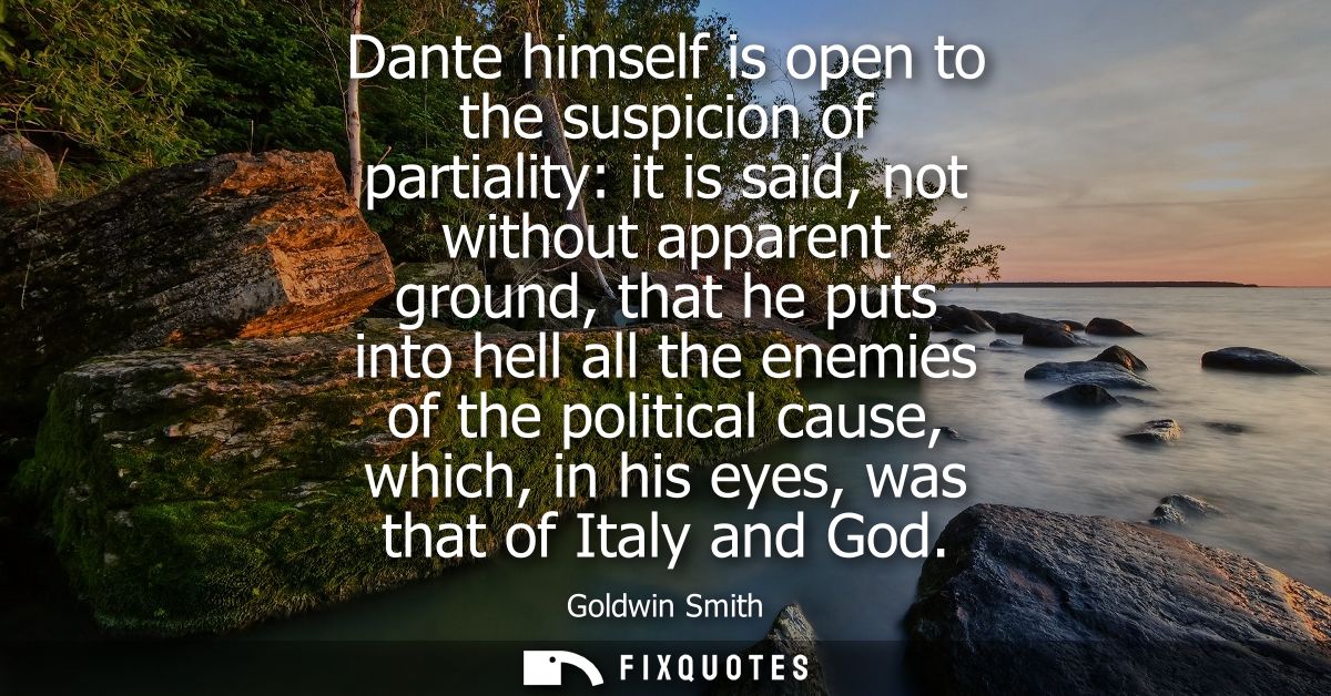 Dante himself is open to the suspicion of partiality: it is said, not without apparent ground, that he puts into hell al