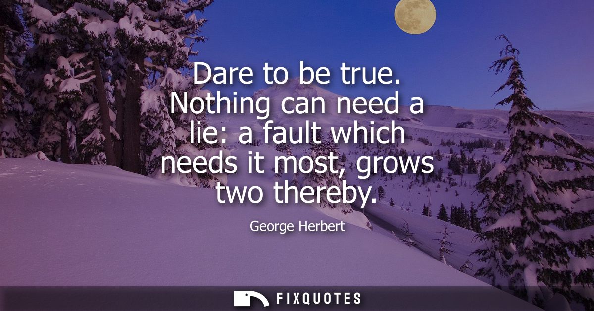 Dare to be true. Nothing can need a lie: a fault which needs it most, grows two thereby