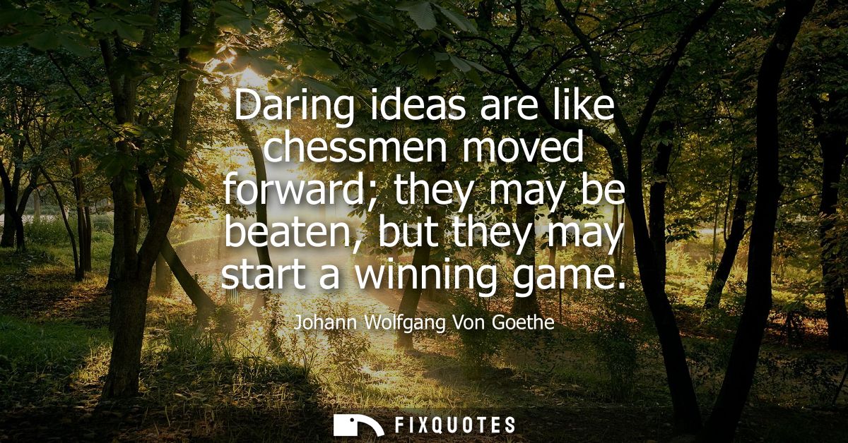 Daring ideas are like chessmen moved forward they may be beaten, but they may start a winning game