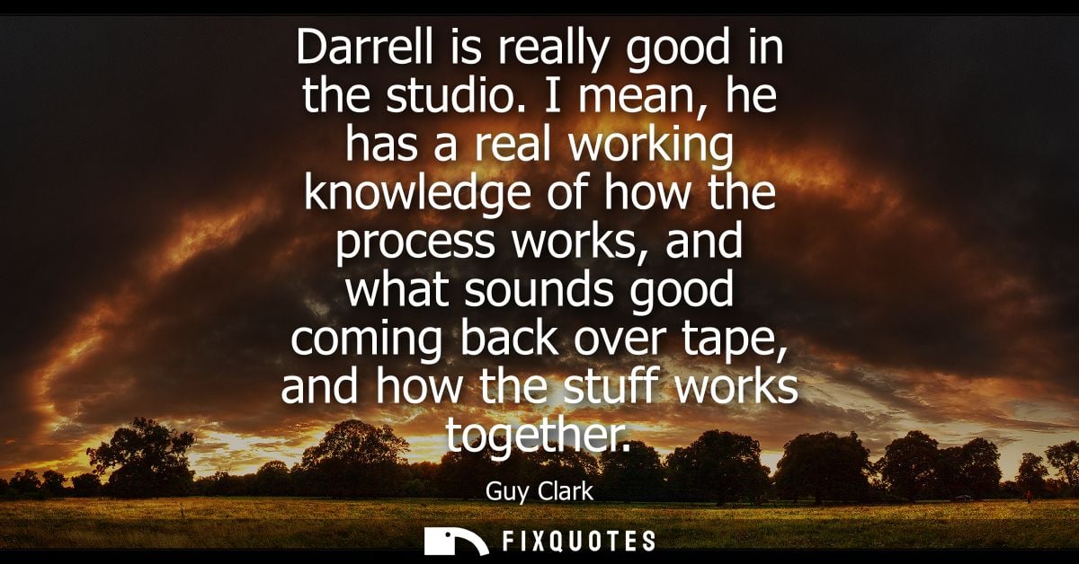 Darrell is really good in the studio. I mean, he has a real working knowledge of how the process works, and what sounds 