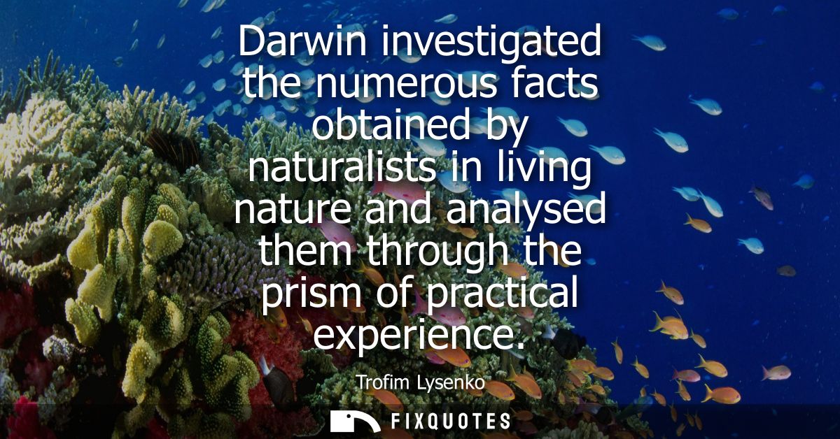 Darwin investigated the numerous facts obtained by naturalists in living nature and analysed them through the prism of p