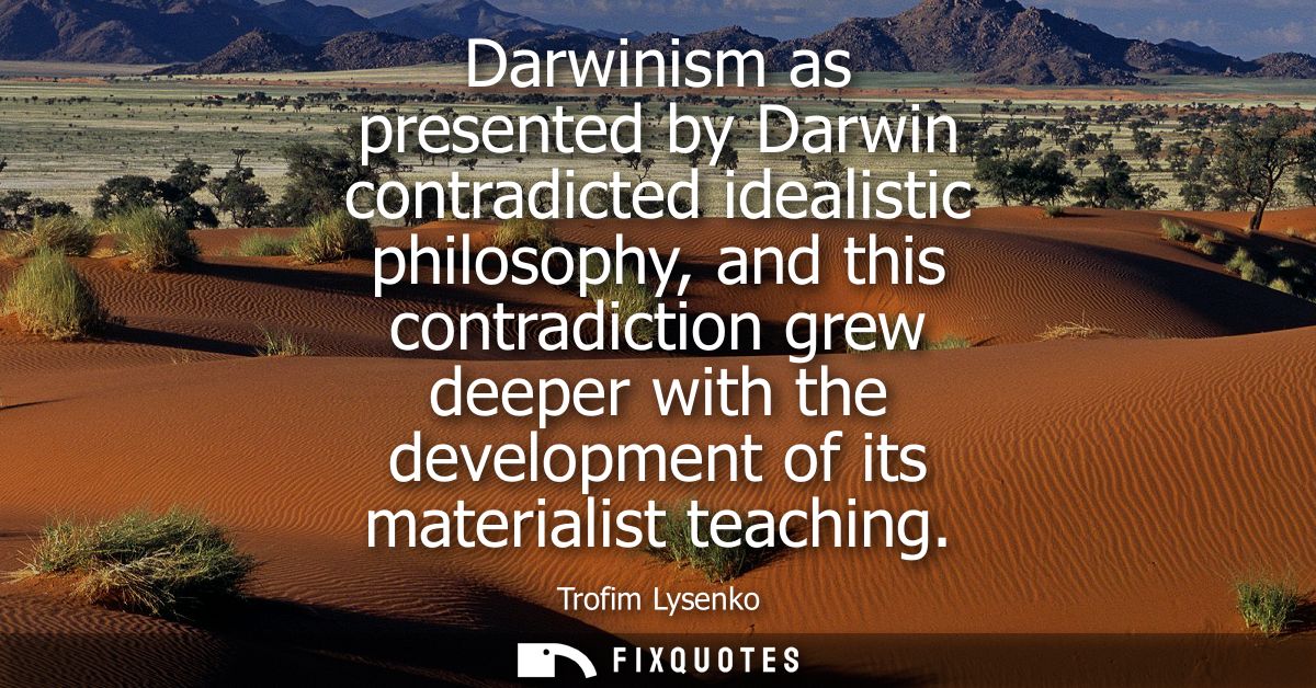 Darwinism as presented by Darwin contradicted idealistic philosophy, and this contradiction grew deeper with the develop