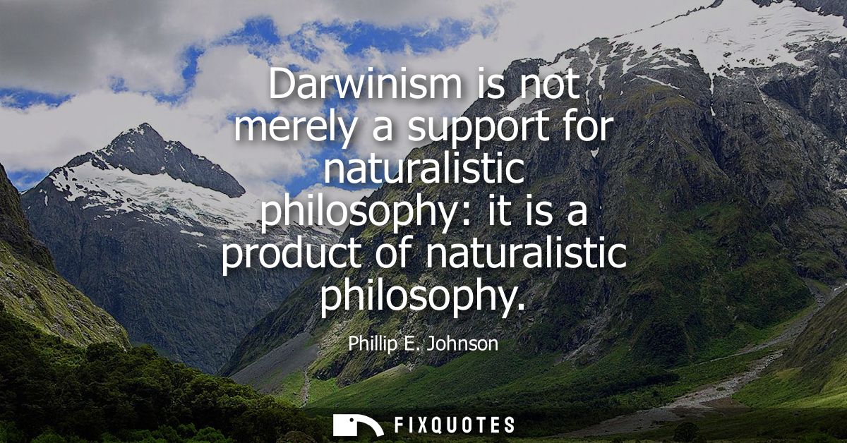 Darwinism is not merely a support for naturalistic philosophy: it is a product of naturalistic philosophy