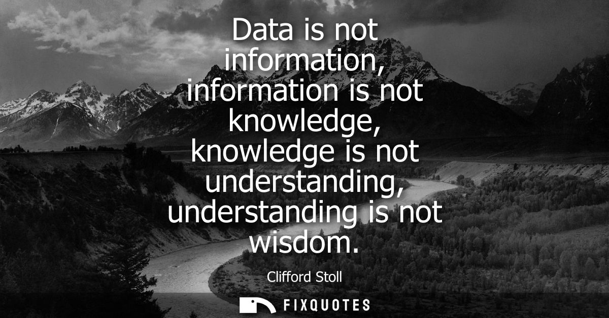 Data is not information, information is not knowledge, knowledge is not understanding, understanding is not wisdom