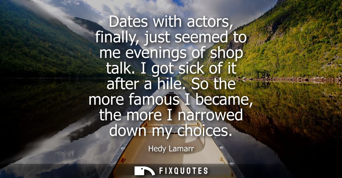 Dates with actors, finally, just seemed to me evenings of shop talk. I got sick of it after a hile. So the more famous I
