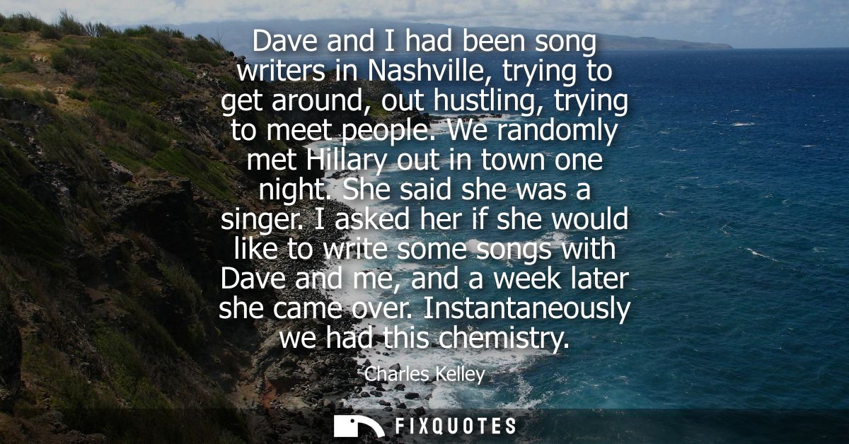 Dave and I had been song writers in Nashville, trying to get around, out hustling, trying to meet people. We randomly me