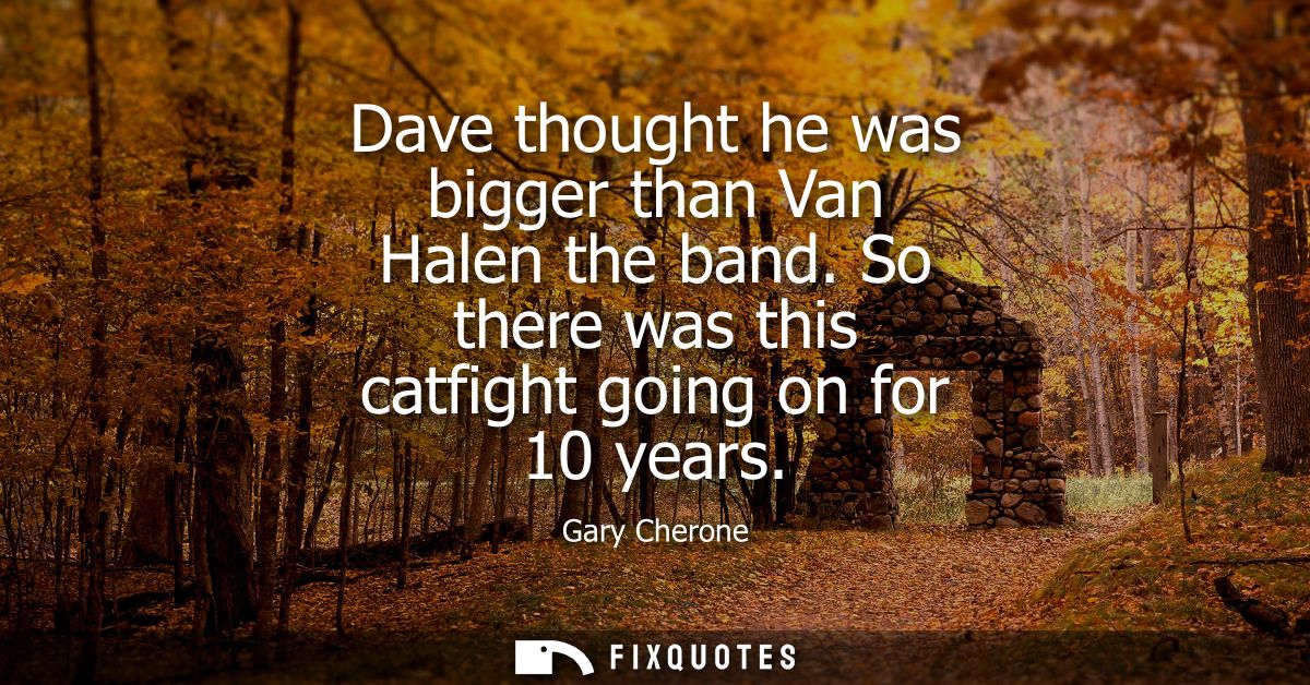 Dave thought he was bigger than Van Halen the band. So there was this catfight going on for 10 years