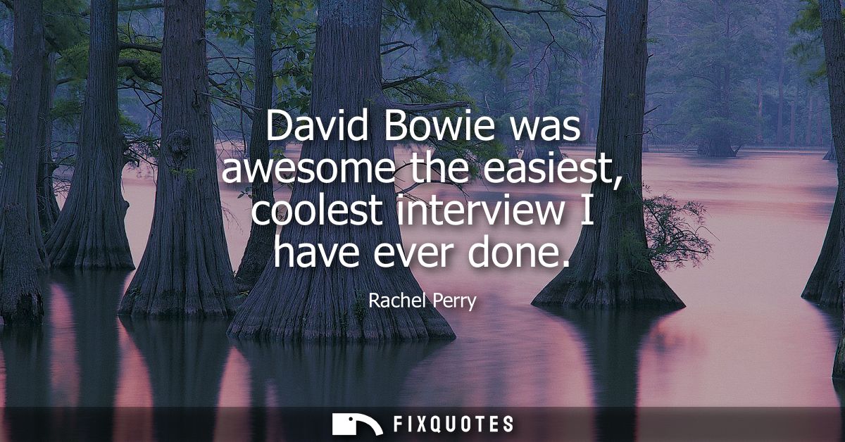 David Bowie was awesome the easiest, coolest interview I have ever done