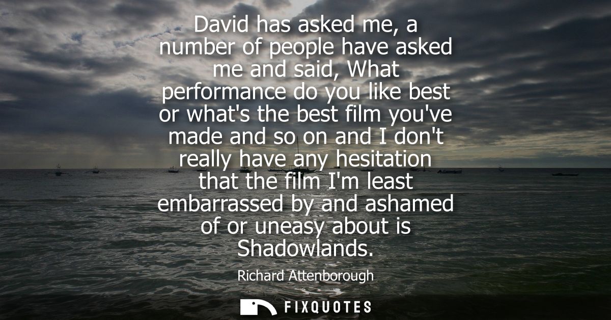 David has asked me, a number of people have asked me and said, What performance do you like best or whats the best film 