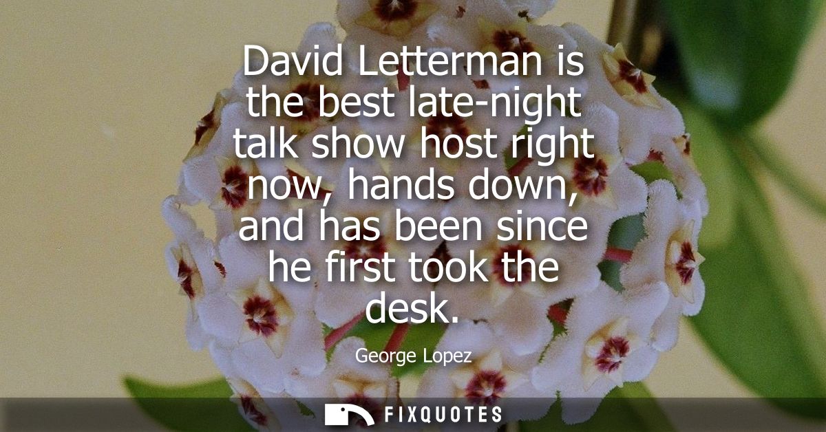 David Letterman is the best late-night talk show host right now, hands down, and has been since he first took the desk