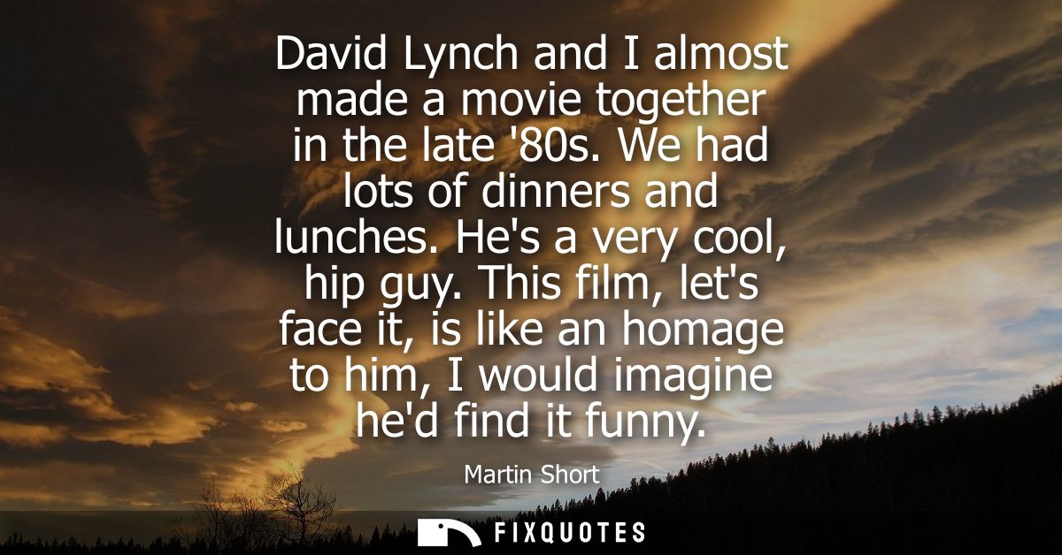 David Lynch and I almost made a movie together in the late 80s. We had lots of dinners and lunches. Hes a very cool, hip