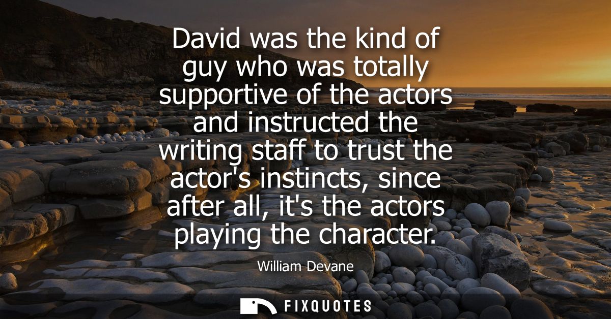 David was the kind of guy who was totally supportive of the actors and instructed the writing staff to trust the actors 