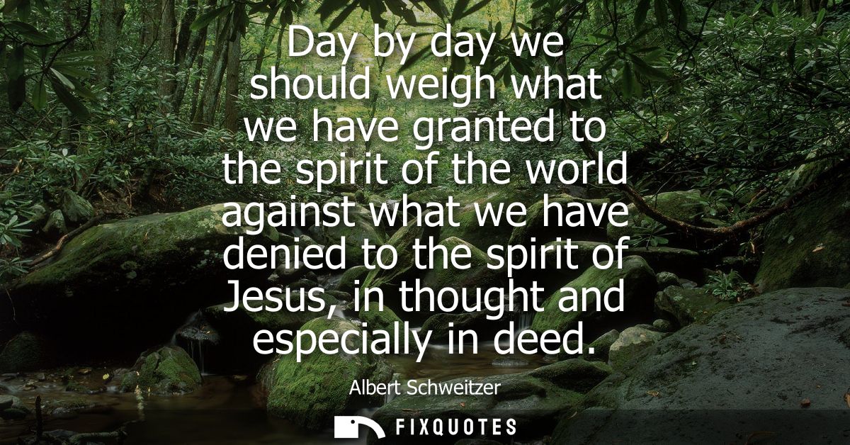 Day by day we should weigh what we have granted to the spirit of the world against what we have denied to the spirit of 