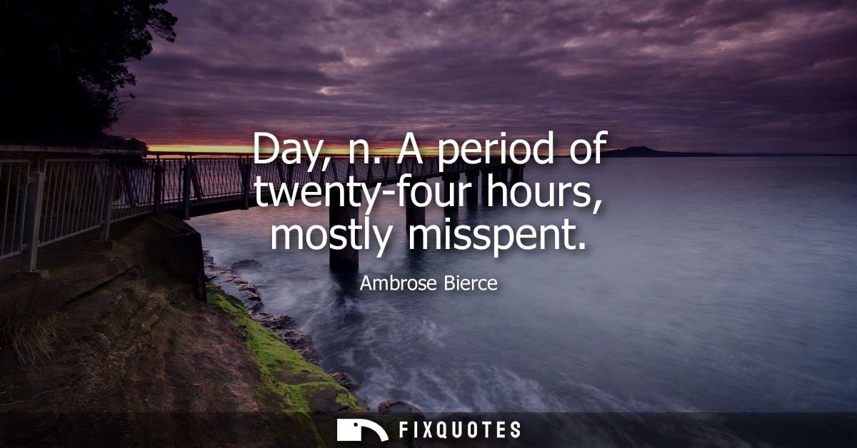 Day, n. A period of twenty-four hours, mostly misspent - Ambrose Bierce