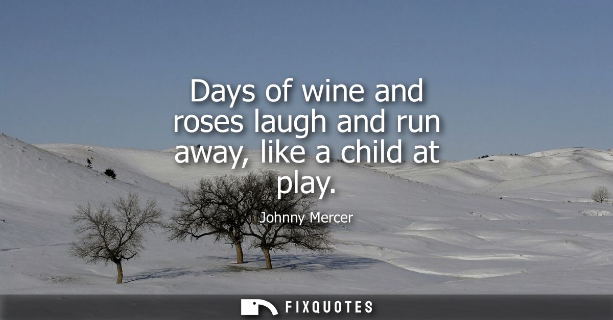 Days of wine and roses laugh and run away, like a child at play