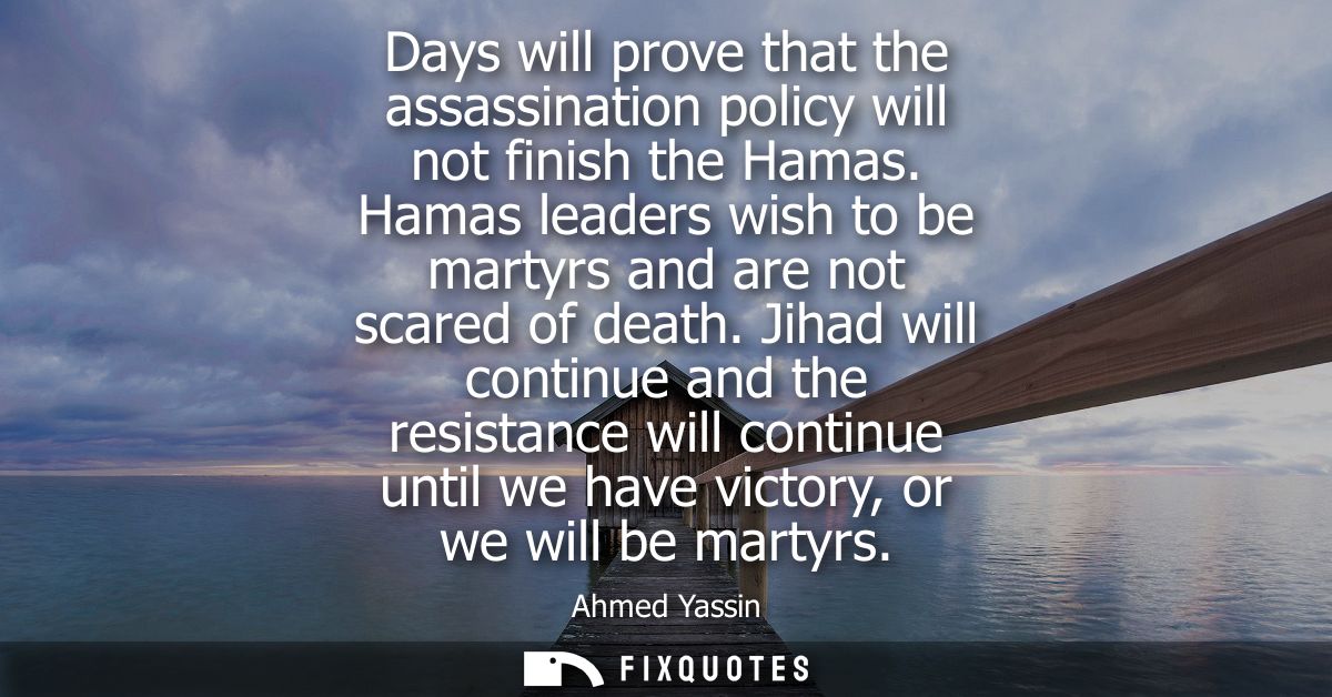 Days will prove that the assassination policy will not finish the Hamas. Hamas leaders wish to be martyrs and are not sc