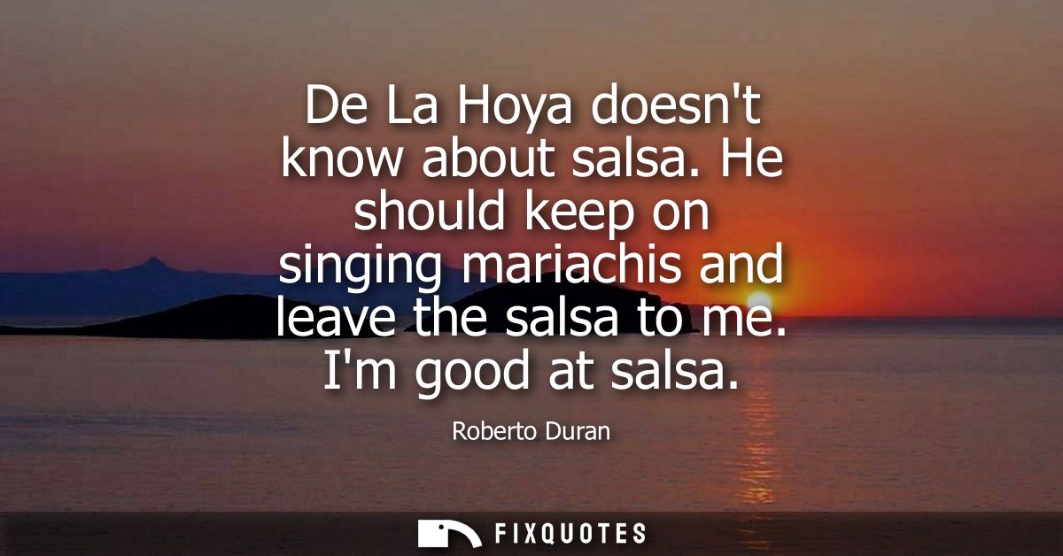 De La Hoya doesnt know about salsa. He should keep on singing mariachis and leave the salsa to me. Im good at salsa