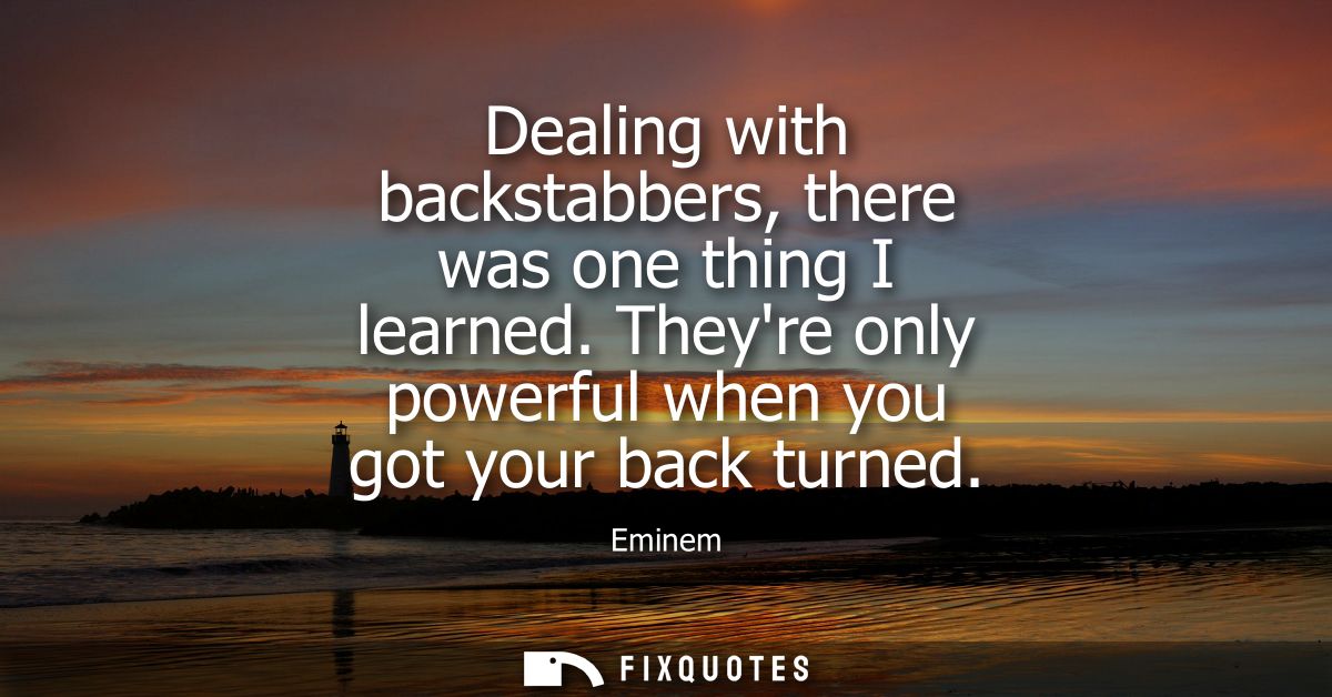 Dealing with backstabbers, there was one thing I learned. Theyre only powerful when you got your back turned