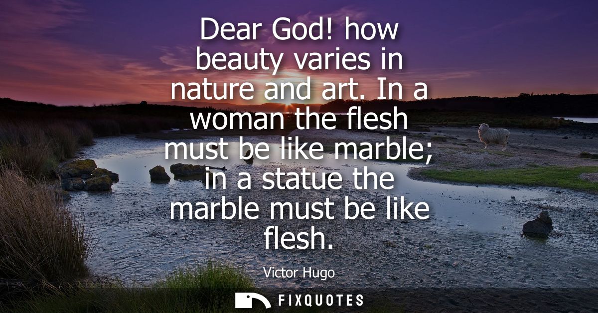 Dear God! how beauty varies in nature and art. In a woman the flesh must be like marble in a statue the marble must be l