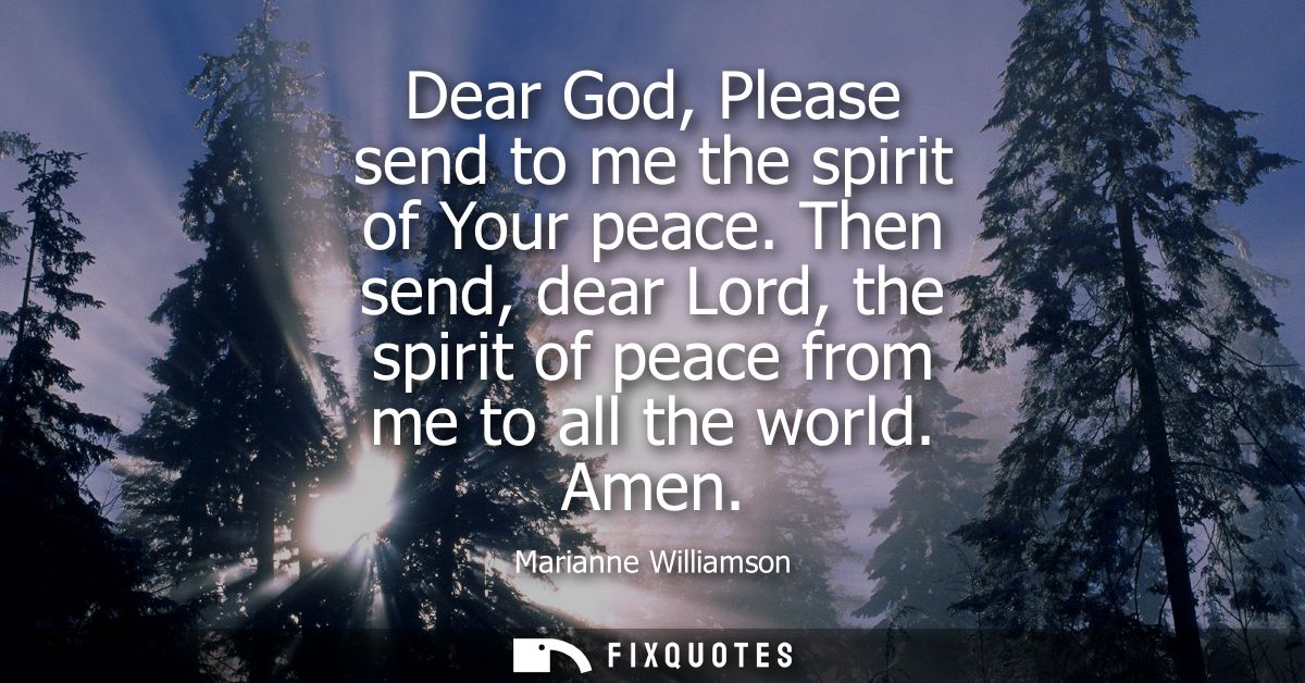 Dear God, Please send to me the spirit of Your peace. Then send, dear Lord, the spirit of peace from me to all the world