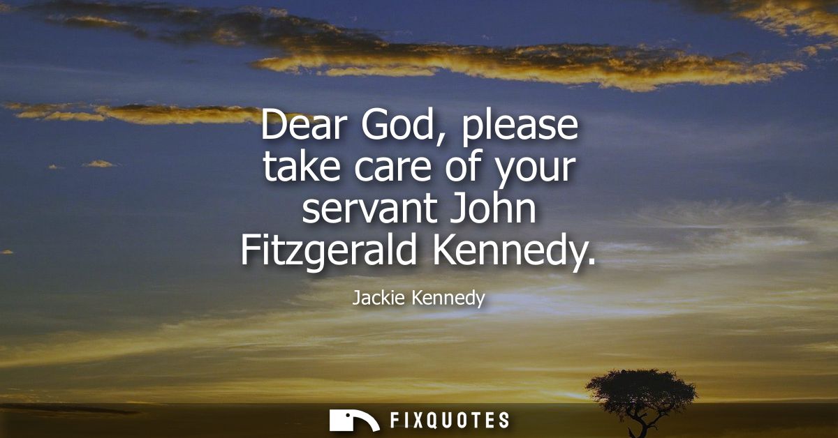 Dear God, please take care of your servant John Fitzgerald Kennedy