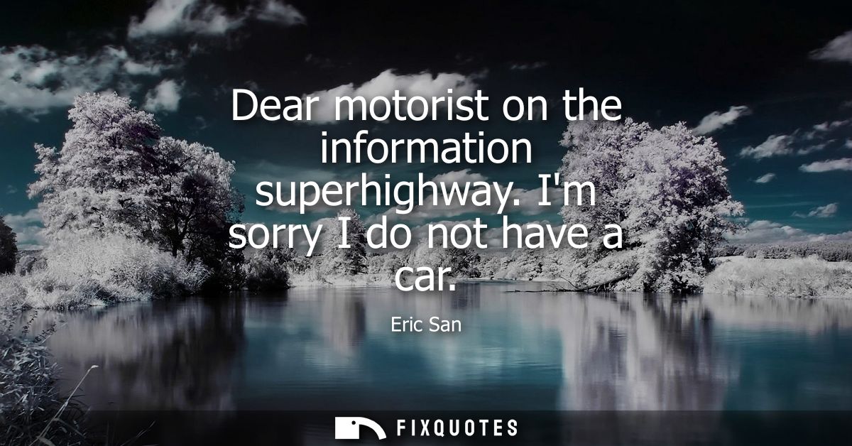 Dear motorist on the information superhighway. Im sorry I do not have a car