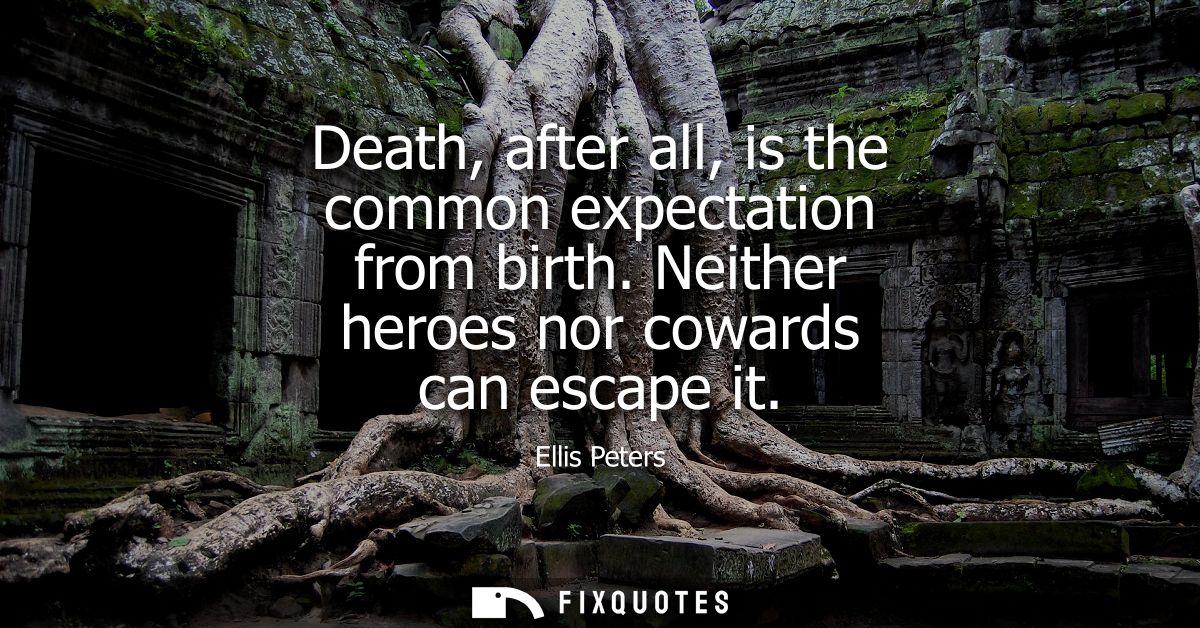 Death, after all, is the common expectation from birth. Neither heroes nor cowards can escape it