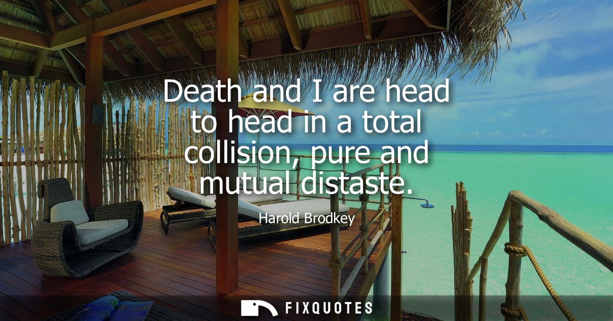 Death and I are head to head in a total collision, pure and mutual distaste