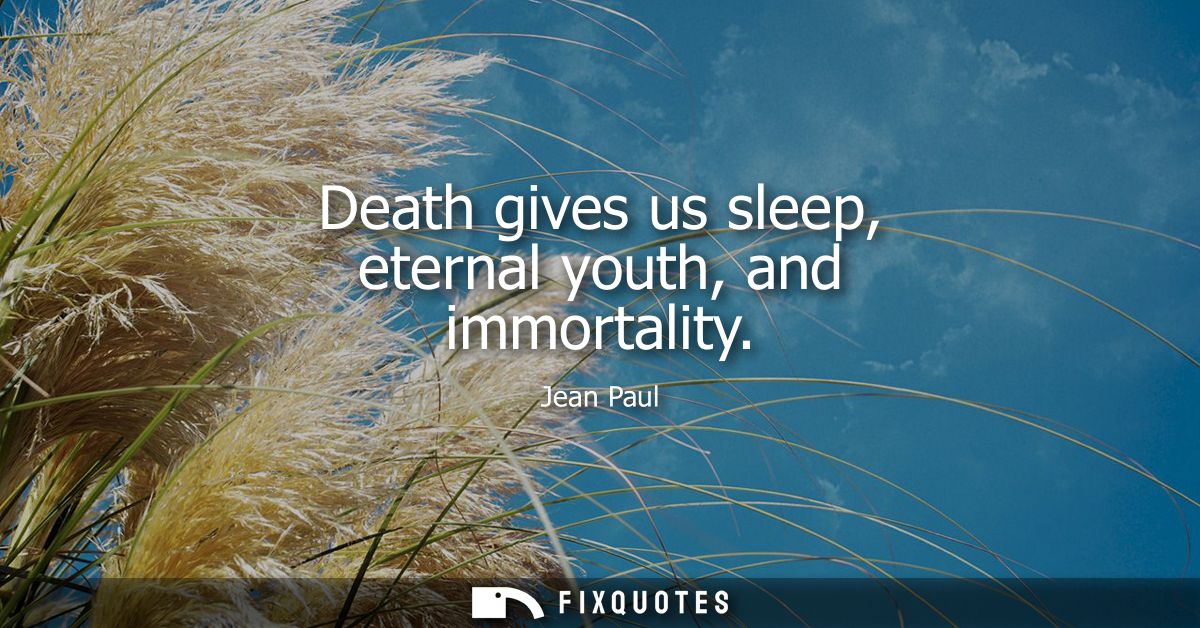 Death gives us sleep, eternal youth, and immortality