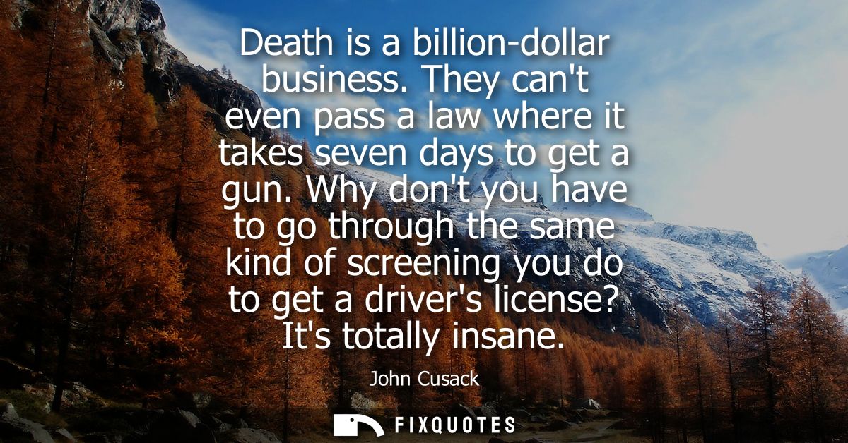 Death is a billion-dollar business. They cant even pass a law where it takes seven days to get a gun.