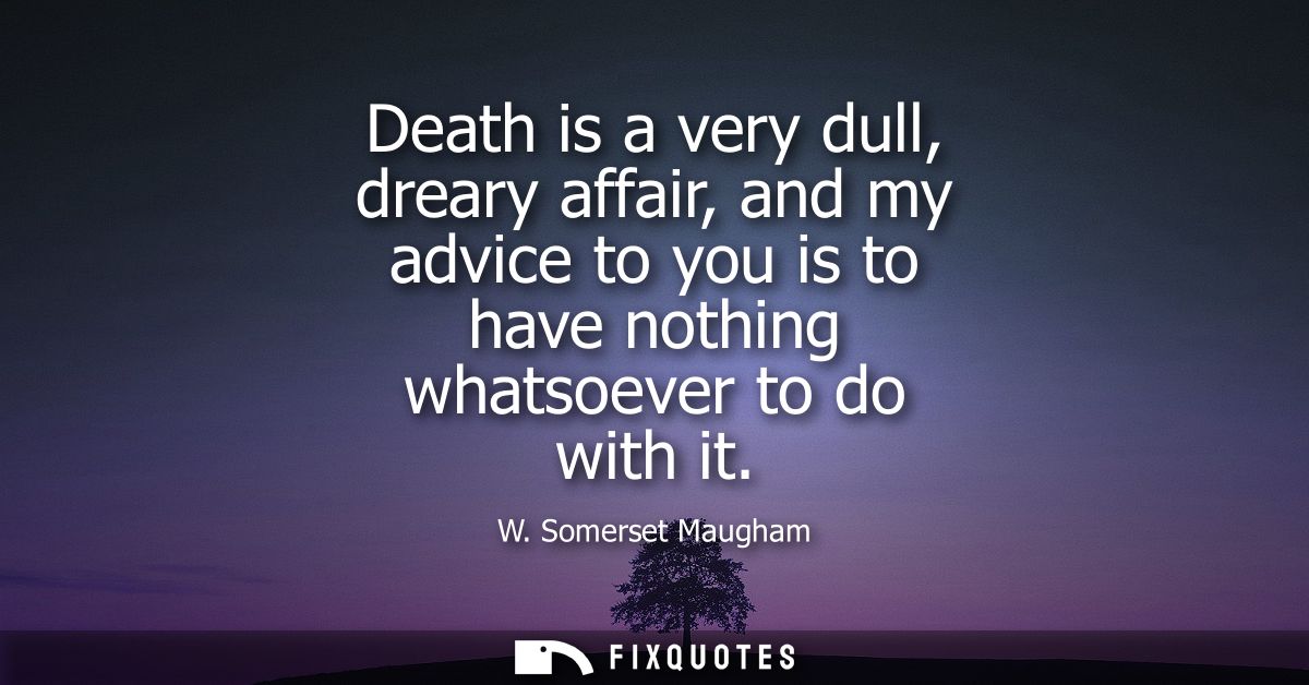 Death is a very dull, dreary affair, and my advice to you is to have nothing whatsoever to do with it