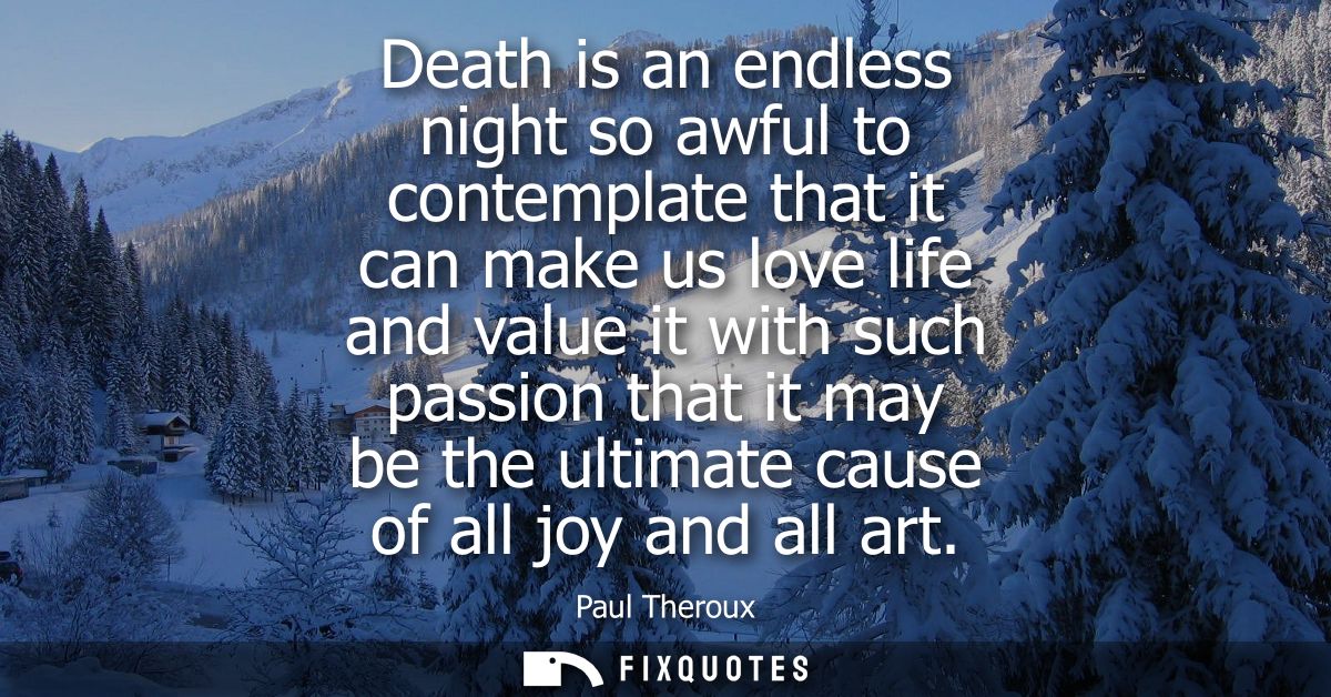 Death is an endless night so awful to contemplate that it can make us love life and value it with such passion that it m