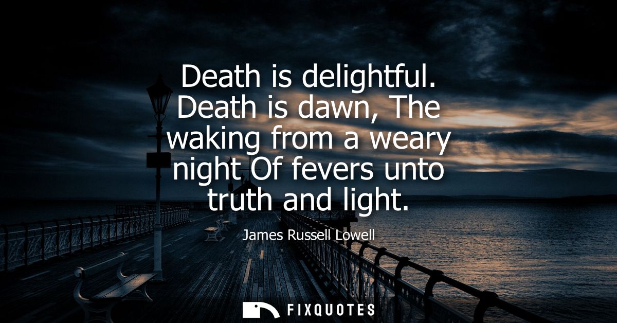 Death is delightful. Death is dawn, The waking from a weary night Of fevers unto truth and light