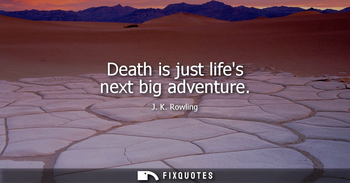 Death is just lifes next big adventure