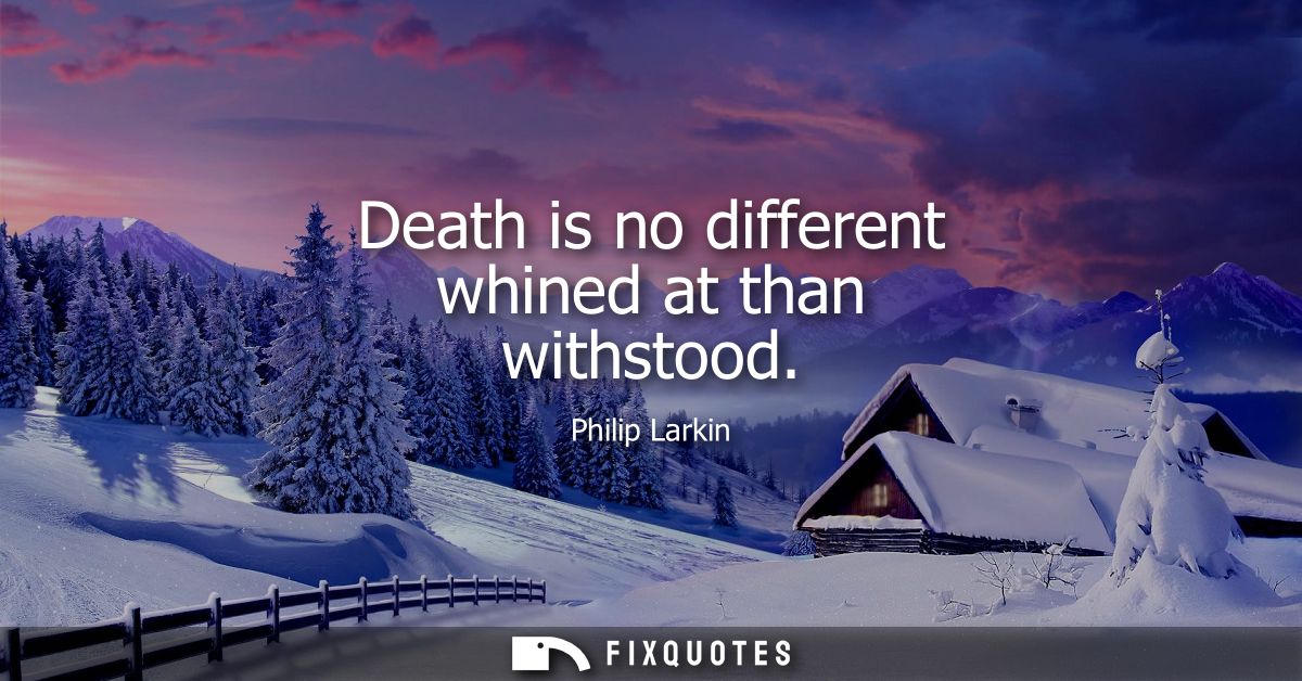 Death is no different whined at than withstood
