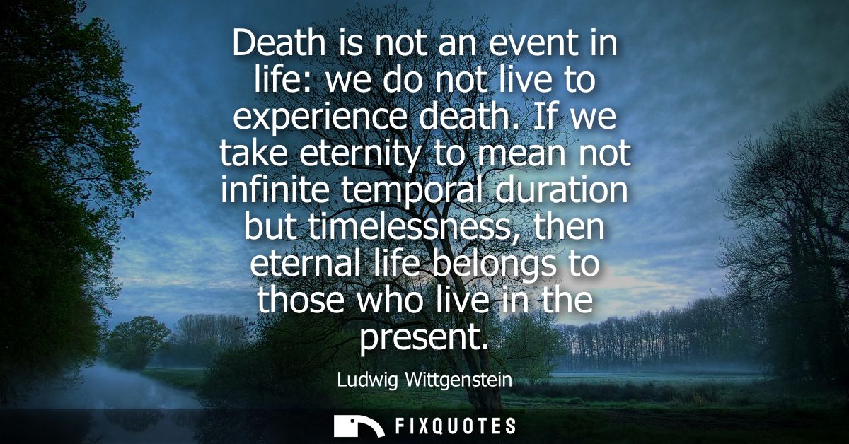 Death is not an event in life: we do not live to experience death. If we take eternity to mean not infinite temporal dur