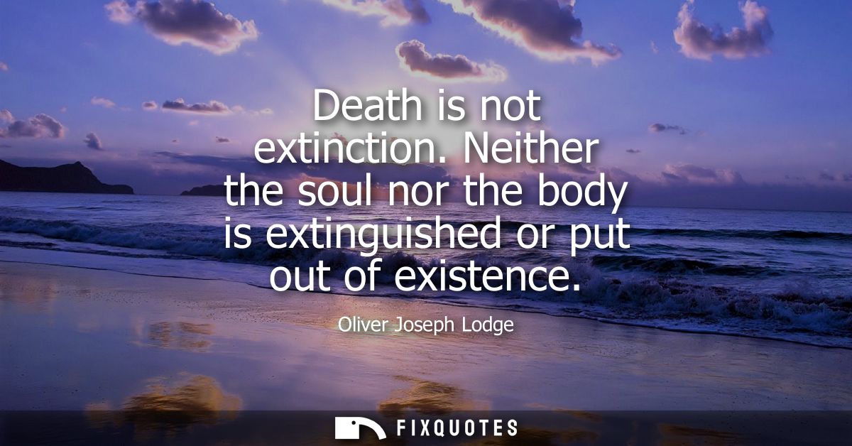 Death is not extinction. Neither the soul nor the body is extinguished or put out of existence