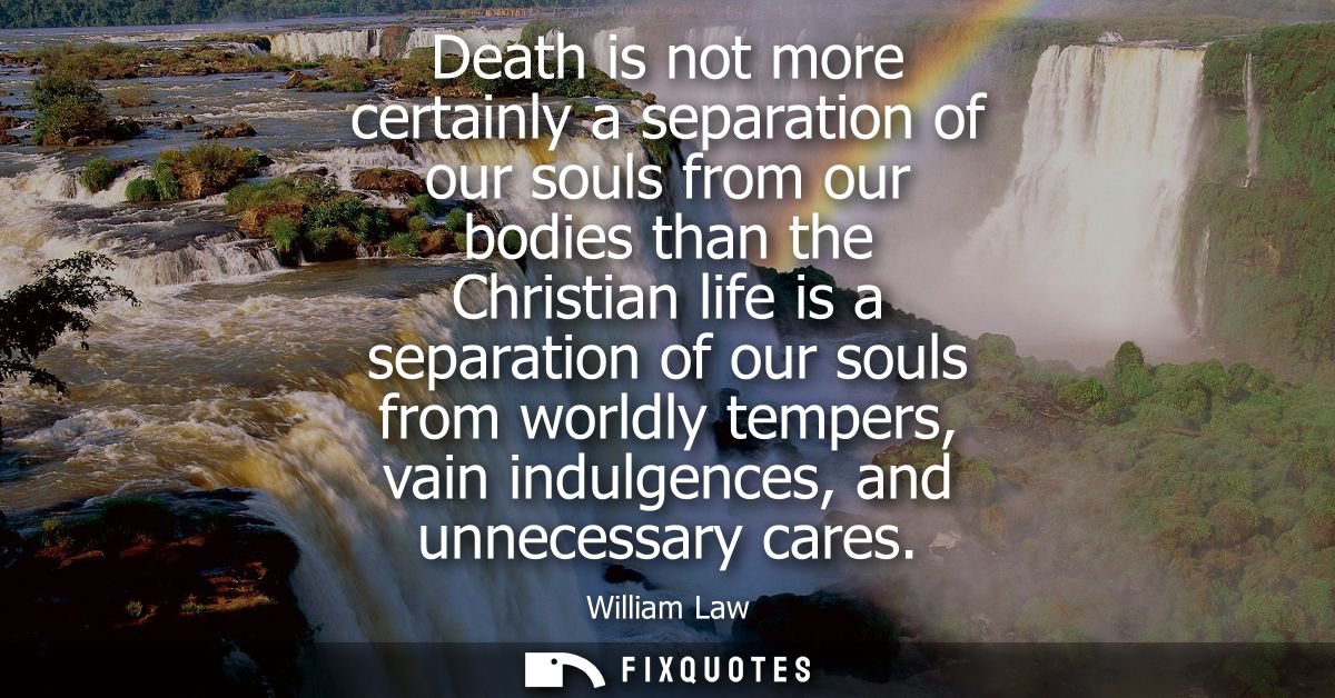 Death is not more certainly a separation of our souls from our bodies than the Christian life is a separation of our sou