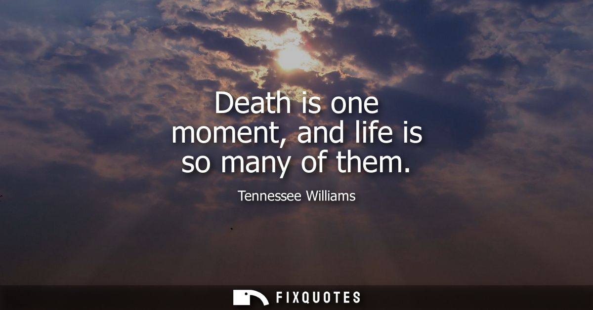 Death is one moment, and life is so many of them