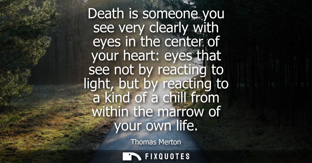 Death is someone you see very clearly with eyes in the center of your heart: eyes that see not by reacting to light, but