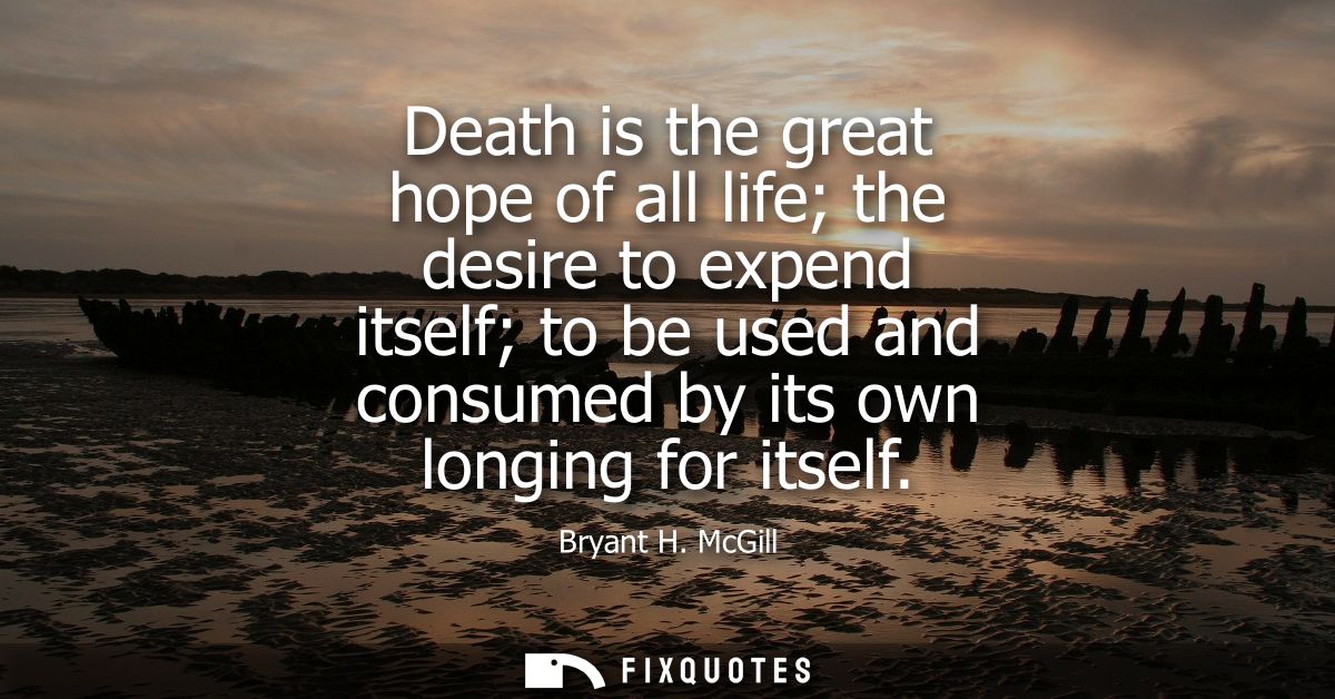Death is the great hope of all life the desire to expend itself to be used and consumed by its own longing for itself